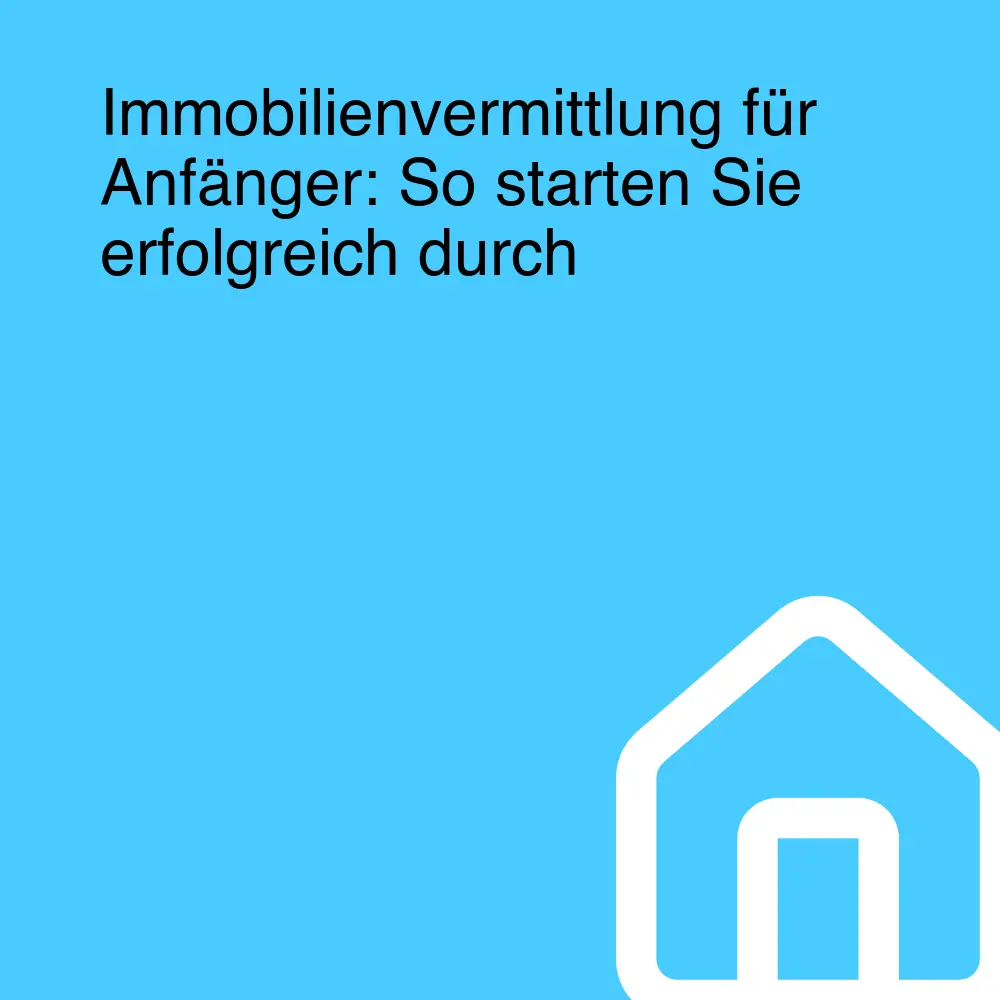 Immobilienvermittlung für Anfänger: So starten Sie erfolgreich durch Immobilienvermittlung für Anfänger: So starten Sie erfolgreich durch