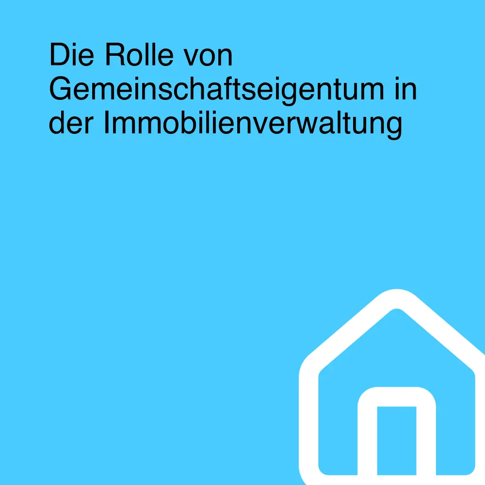 Die Rolle von Gemeinschaftseigentum in der Immobilienverwaltung Die Rolle von Gemeinschaftseigentum in der Immobilienverwaltung