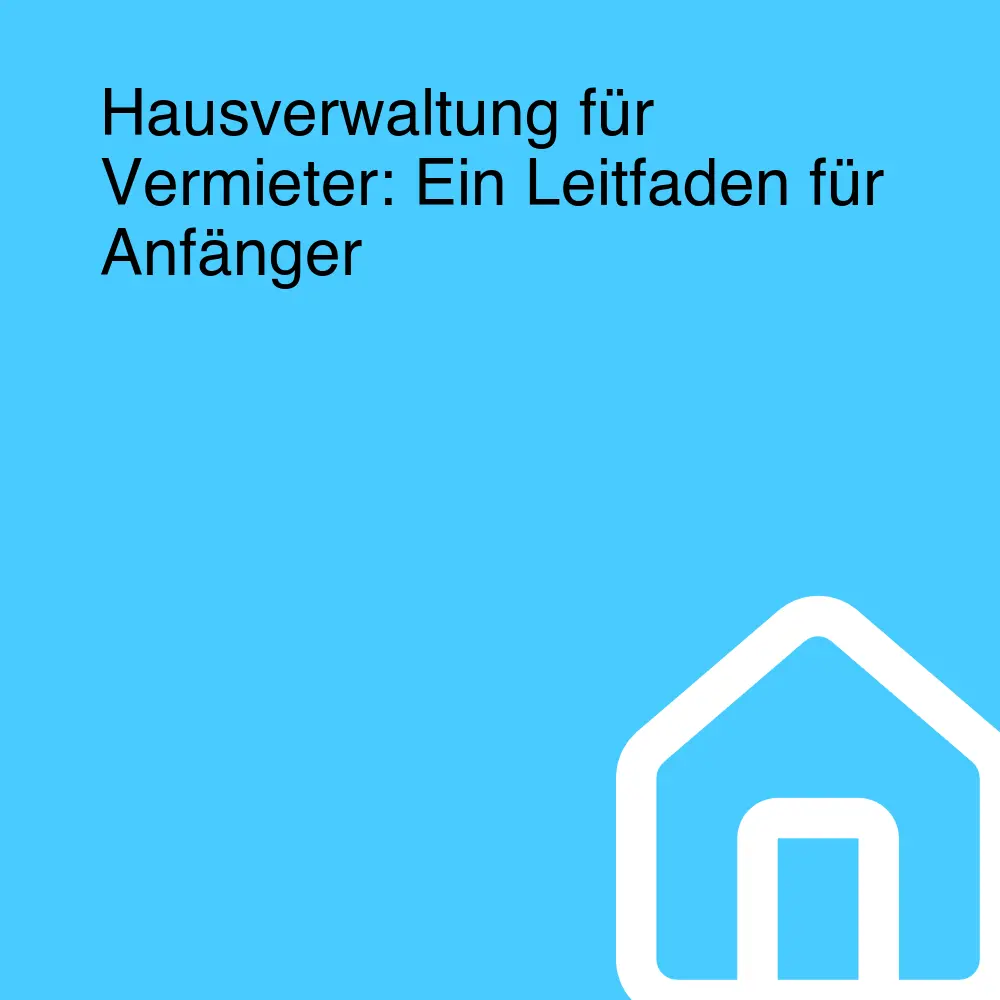 Hausverwaltung für Vermieter: Ein Leitfaden für Anfänger