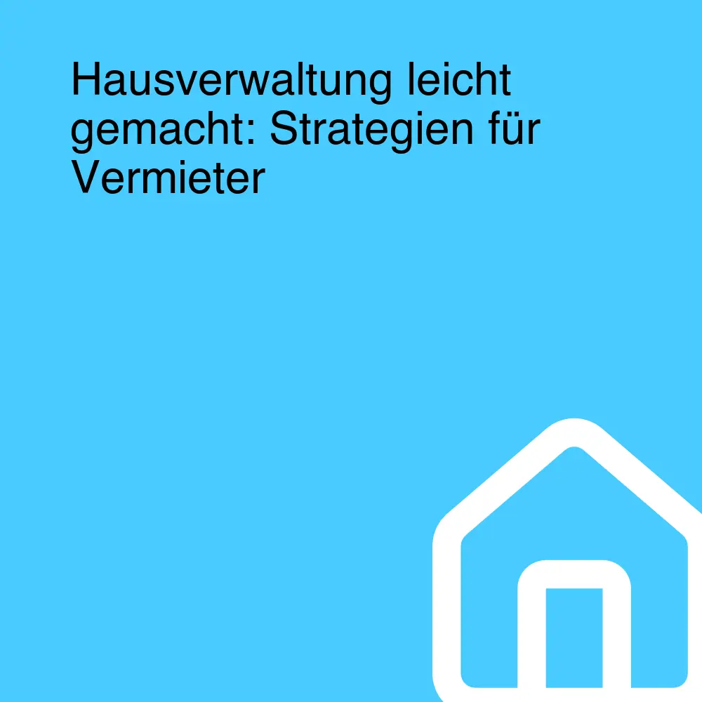 Hausverwaltung leicht gemacht: Strategien für Vermieter
