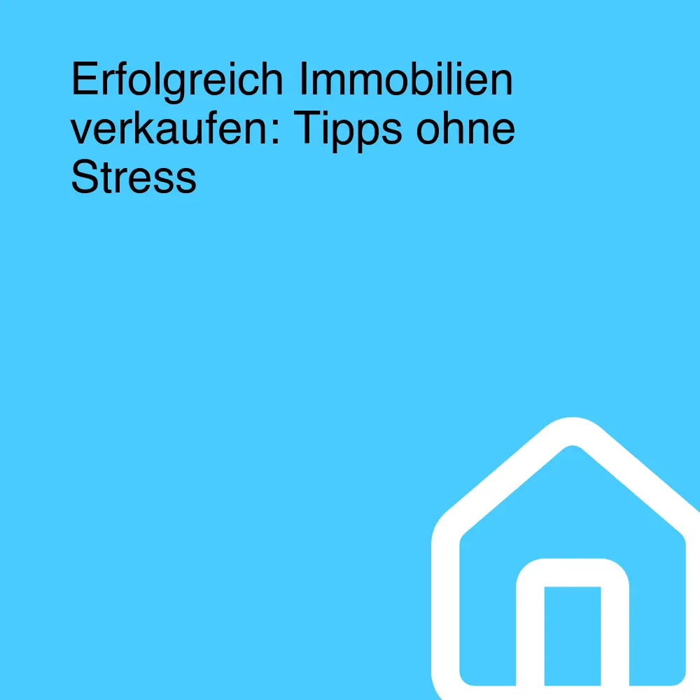 Erfolgreich Immobilien verkaufen: Tipps ohne Stress