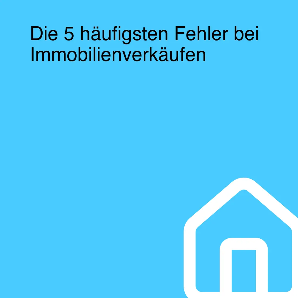 Die 5 häufigsten Fehler bei Immobilienverkäufen