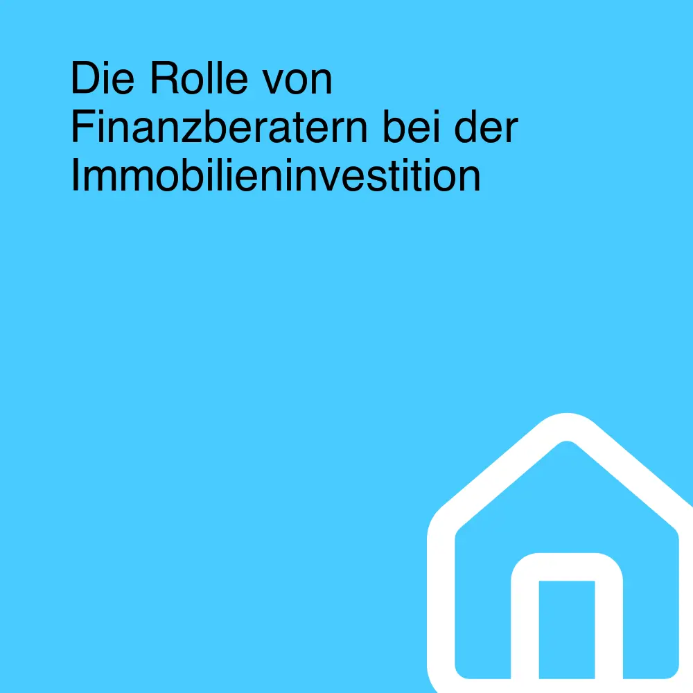 Die Rolle von Finanzberatern bei der Immobilieninvestition