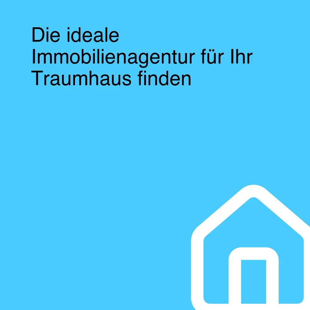 Die ideale Immobilienagentur für Ihr Traumhaus finden
