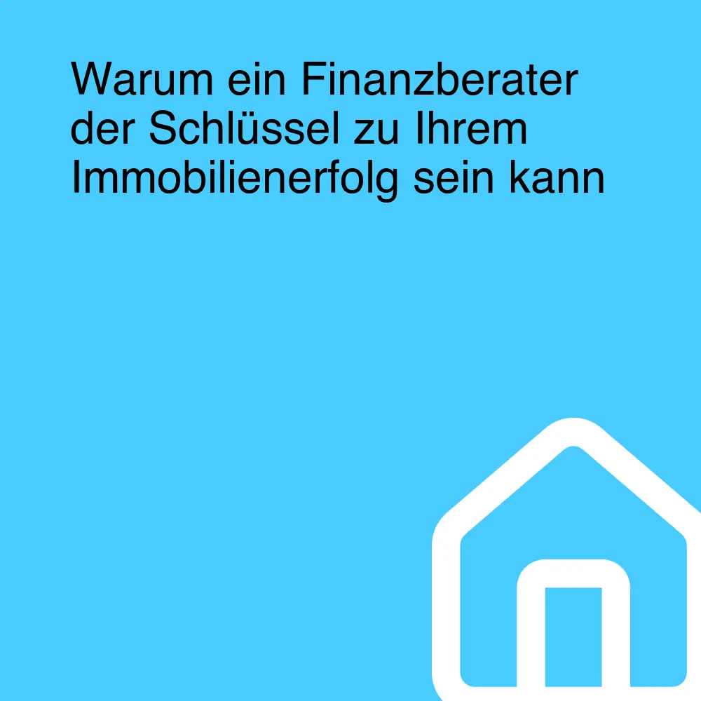 Warum ein Finanzberater der Schlüssel zu Ihrem Immobilienerfolg sein kann