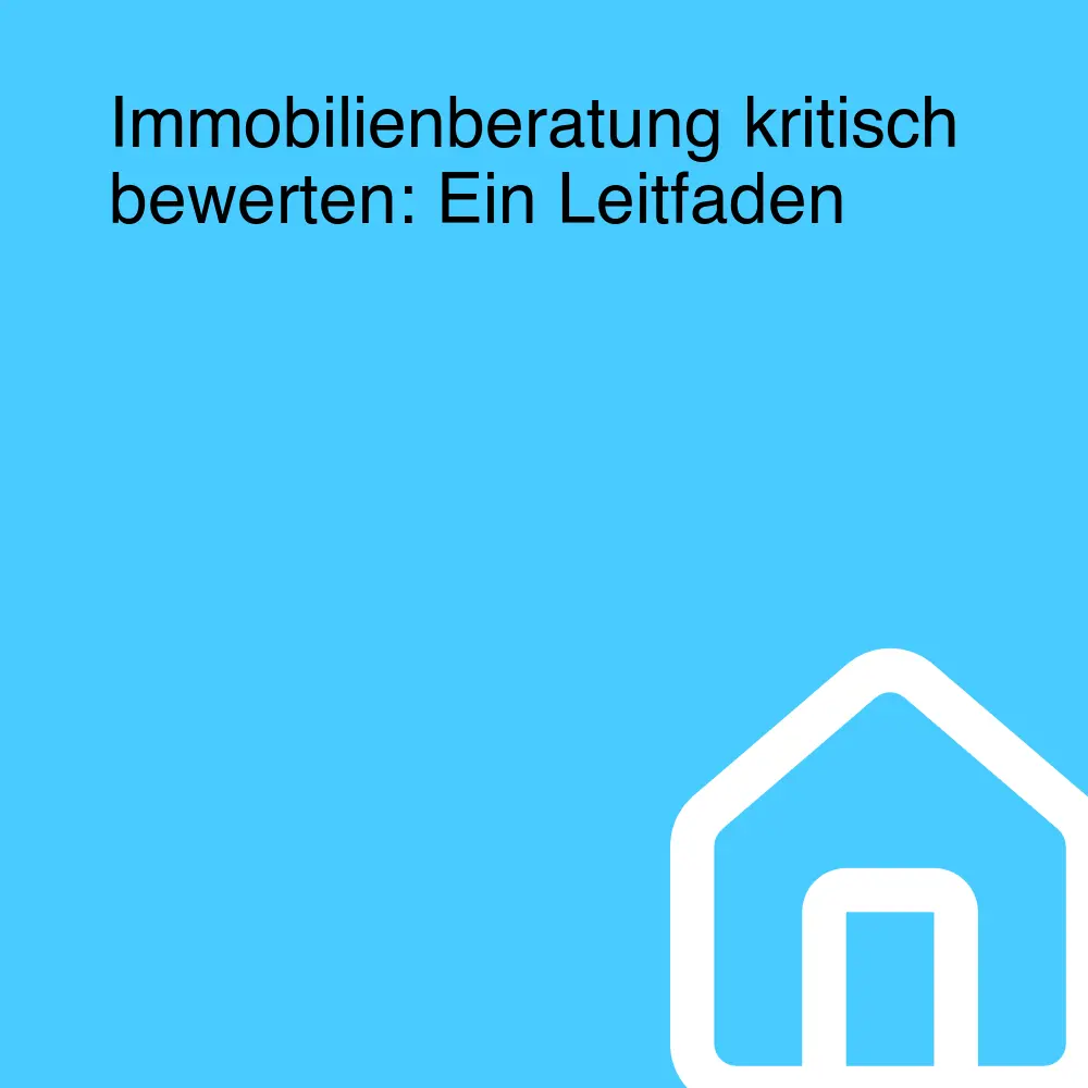 Immobilienberatung kritisch bewerten: Ein Leitfaden