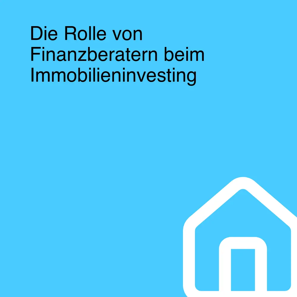 Die Rolle von Finanzberatern beim Immobilieninvesting