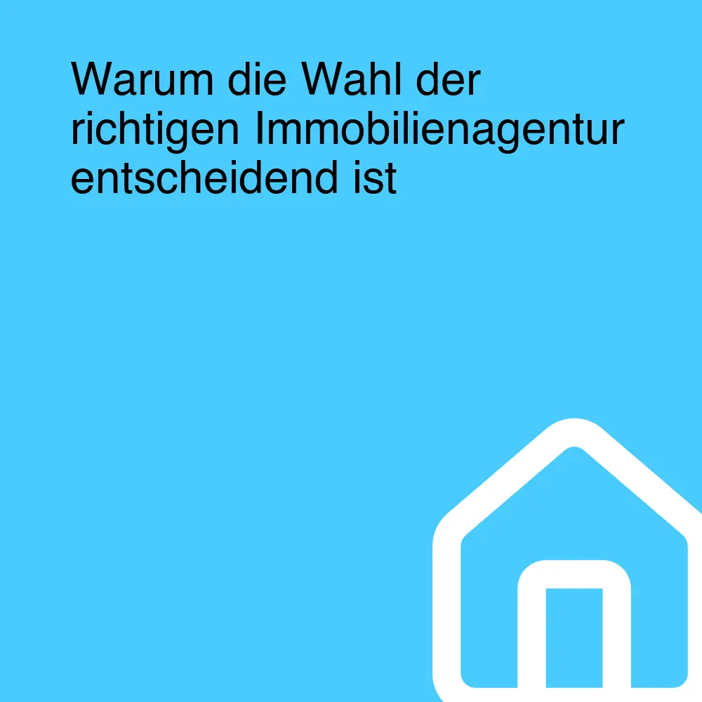 Warum die Wahl der richtigen Immobilienagentur entscheidend ist
