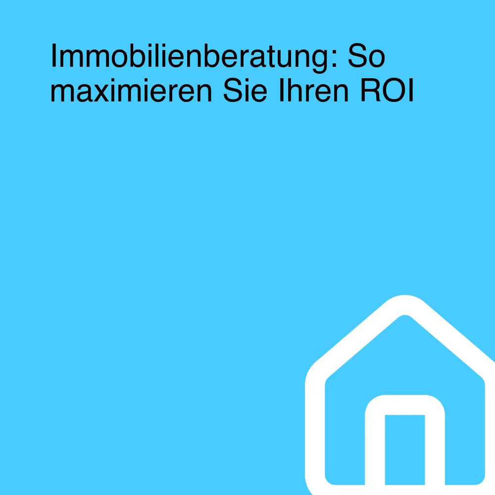 Immobilienberatung: So maximieren Sie Ihren ROI