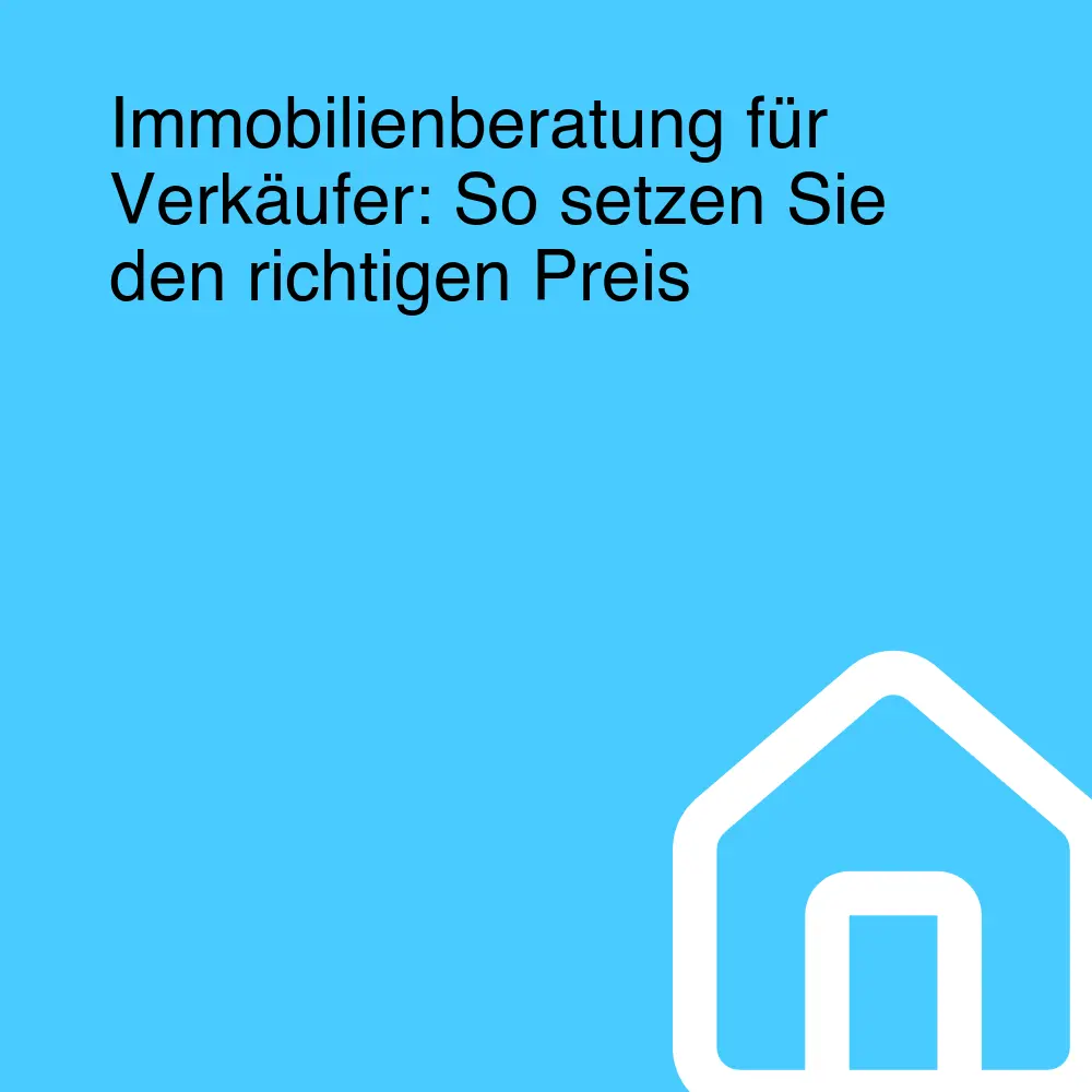Immobilienberatung für Verkäufer: So setzen Sie den richtigen Preis