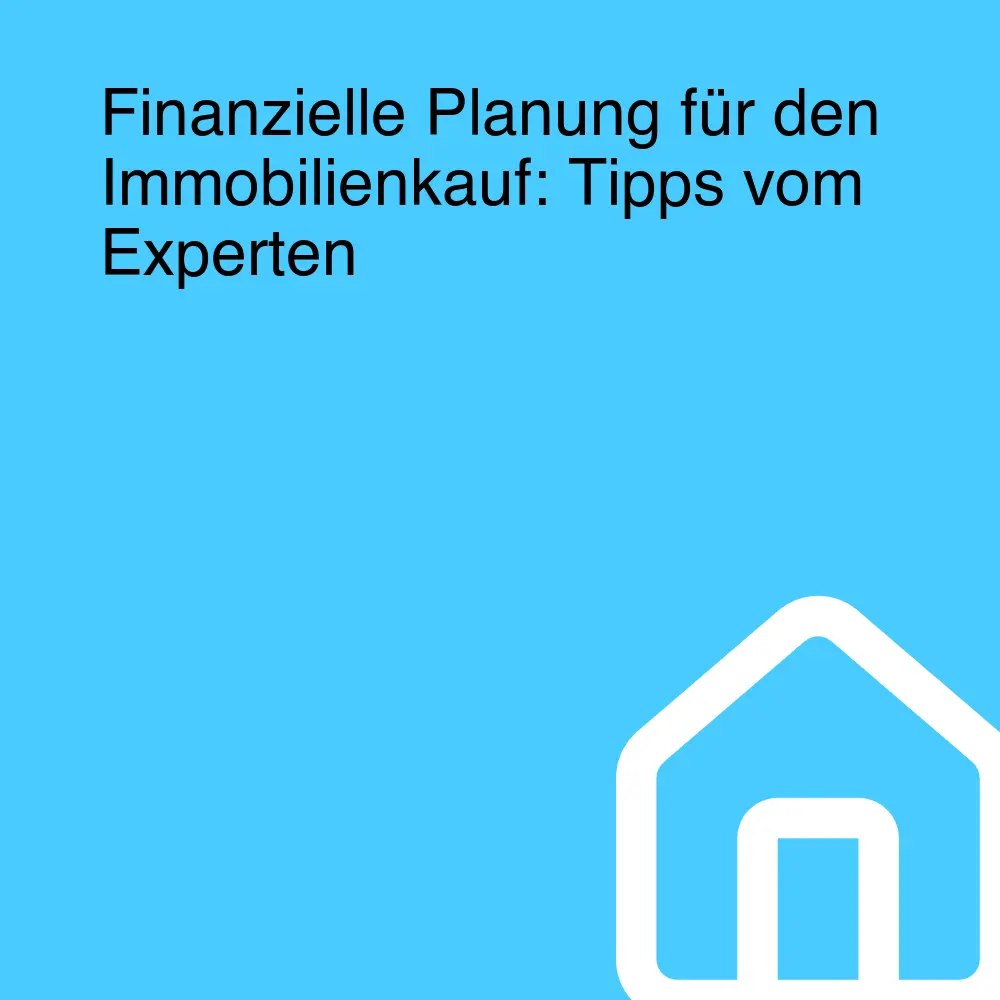 Finanzielle Planung für den Immobilienkauf: Tipps vom Experten