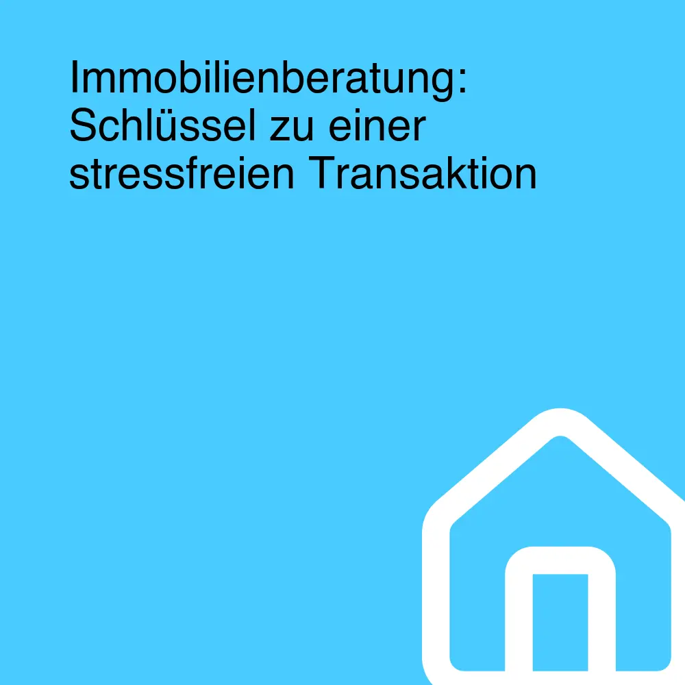 Immobilienberatung: Schlüssel zu einer stressfreien Transaktion Immobilienberatung: Schlüssel zu einer stressfreien Transaktion