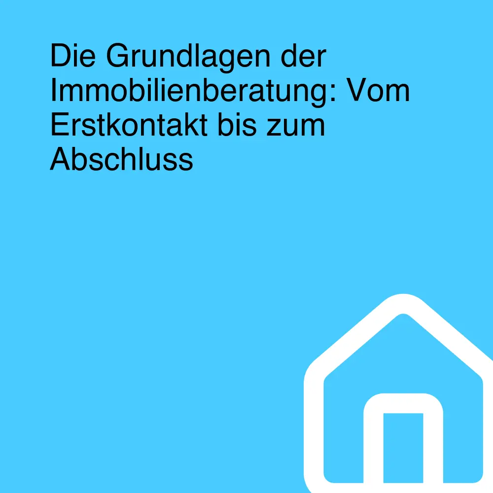 Die Grundlagen der Immobilienberatung: Vom Erstkontakt bis zum Abschluss Die Grundlagen der Immobilienberatung: Vom Erstkontakt bis zum Abschluss
