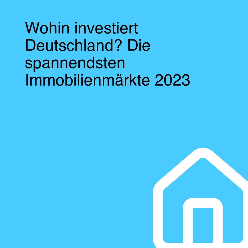 Wohin investiert Deutschland? Die spannendsten Immobilienmärkte 2023