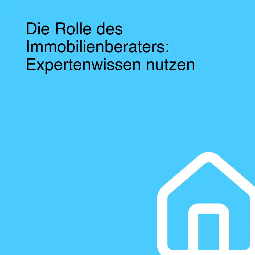 Die Rolle des Immobilienberaters: Expertenwissen nutzen