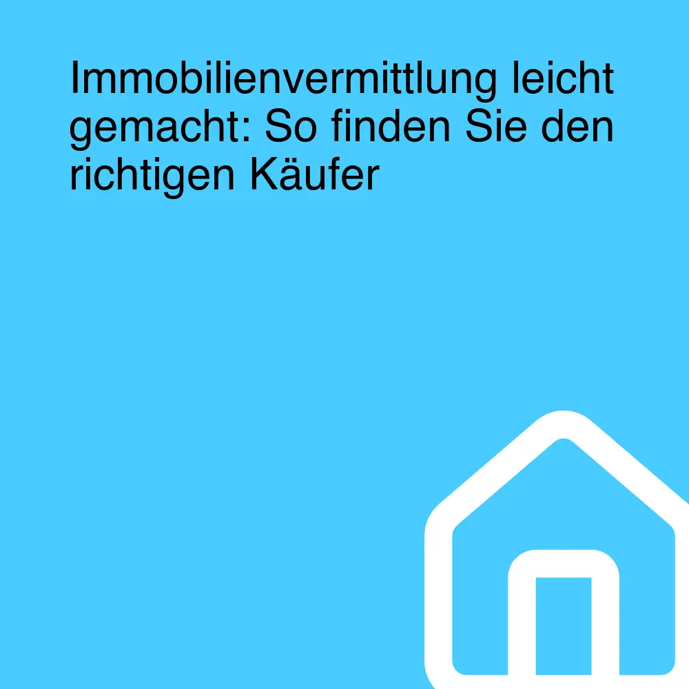 Immobilienvermittlung leicht gemacht: So finden Sie den richtigen Käufer