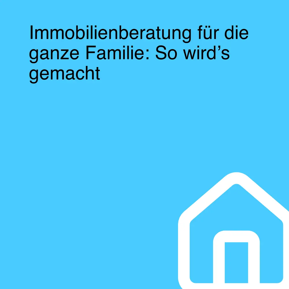 Immobilienberatung für die ganze Familie: So wird’s gemacht