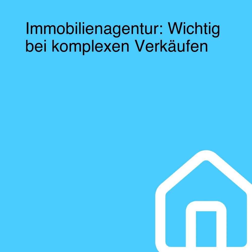 Immobilienagentur: Wichtig bei komplexen Verkäufen