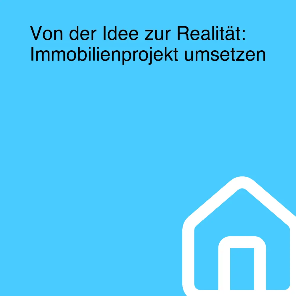 Von der Idee zur Realität: Immobilienprojekt umsetzen