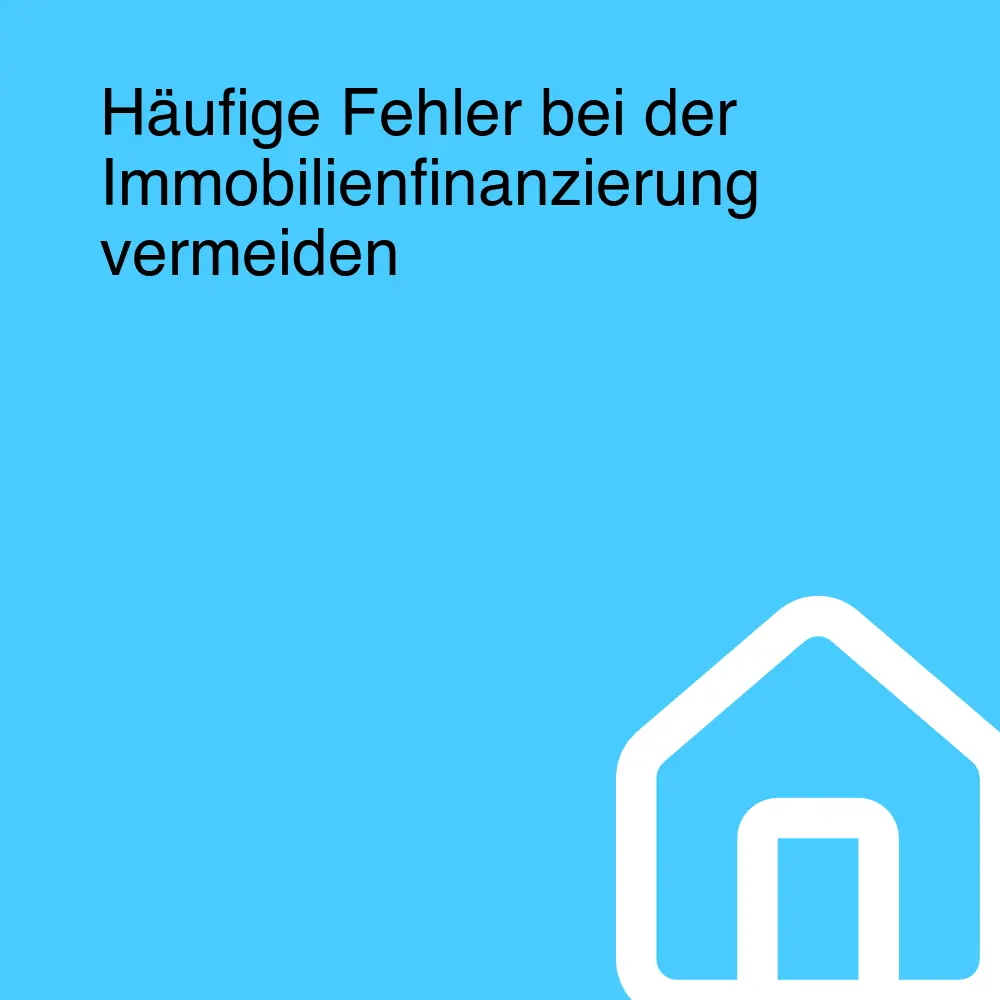 Häufige Fehler bei der Immobilienfinanzierung vermeiden