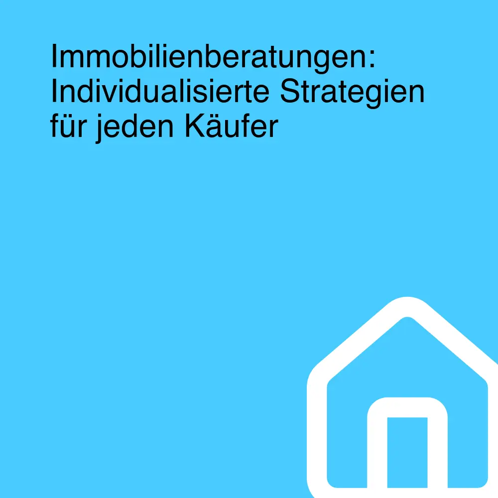 Immobilienberatungen: Individualisierte Strategien für jeden Käufer